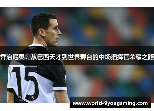 乔治尼奥：从巴西天才到世界舞台的中场指挥官荣耀之路