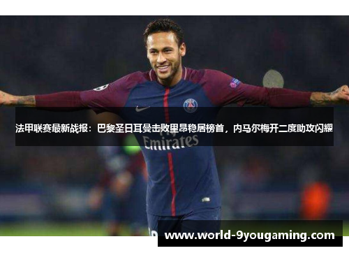 法甲联赛最新战报：巴黎圣日耳曼击败里昂稳居榜首，内马尔梅开二度助攻闪耀