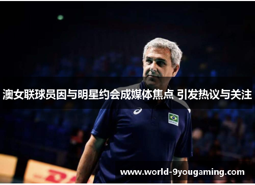 澳女联球员因与明星约会成媒体焦点 引发热议与关注