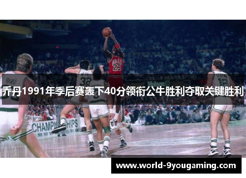 乔丹1991年季后赛轰下40分领衔公牛胜利夺取关键胜利