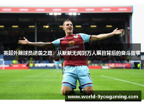 英超外籍球员逆袭之路：从默默无闻到万人瞩目背后的奋斗故事