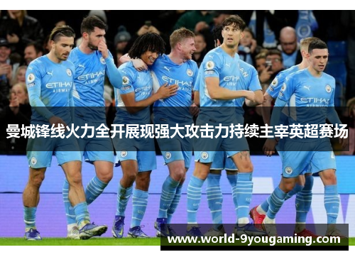 曼城锋线火力全开展现强大攻击力持续主宰英超赛场