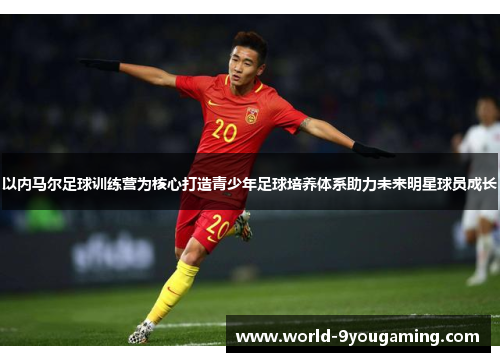 以内马尔足球训练营为核心打造青少年足球培养体系助力未来明星球员成长