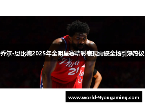 乔尔·恩比德2025年全明星赛精彩表现震撼全场引爆热议