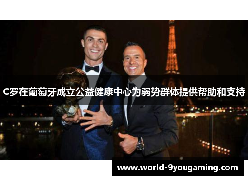 C罗在葡萄牙成立公益健康中心为弱势群体提供帮助和支持