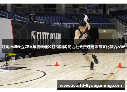 姚明推动设立CBA年度最佳公益贡献奖 助力社会责任与体育文化融合发展
