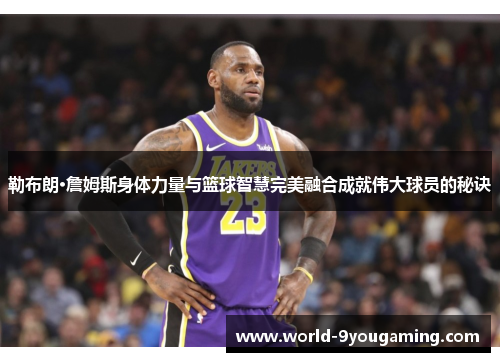 勒布朗·詹姆斯身体力量与篮球智慧完美融合成就伟大球员的秘诀