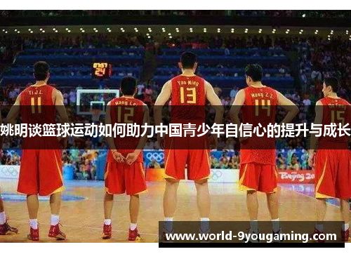 姚明谈篮球运动如何助力中国青少年自信心的提升与成长
