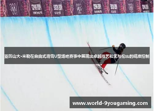 亚历山大·米勒在自由式滑雪U型场地赛事中展现出卓越技艺和无与伦比的精准控制