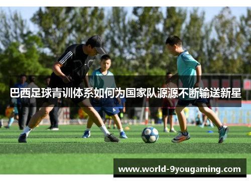 巴西足球青训体系如何为国家队源源不断输送新星