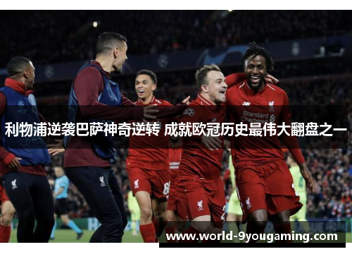 利物浦逆袭巴萨神奇逆转 成就欧冠历史最伟大翻盘之一