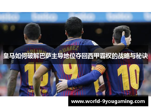 皇马如何破解巴萨主导地位夺回西甲霸权的战略与秘诀