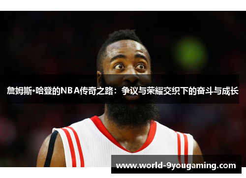 詹姆斯·哈登的NBA传奇之路：争议与荣耀交织下的奋斗与成长