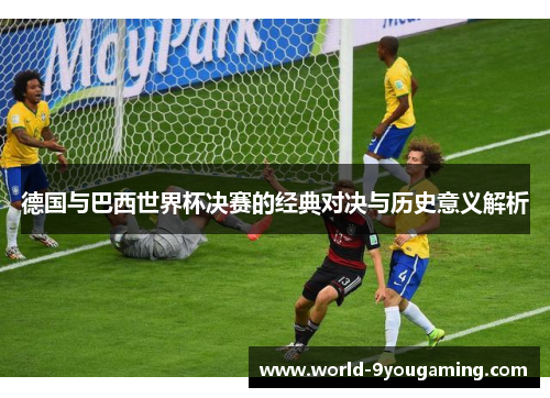德国与巴西世界杯决赛的经典对决与历史意义解析
