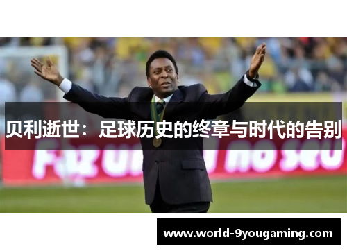 贝利逝世：足球历史的终章与时代的告别