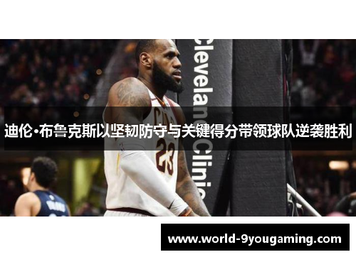 迪伦·布鲁克斯以坚韧防守与关键得分带领球队逆袭胜利