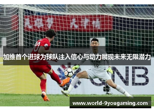 加维首个进球为球队注入信心与动力展现未来无限潜力
