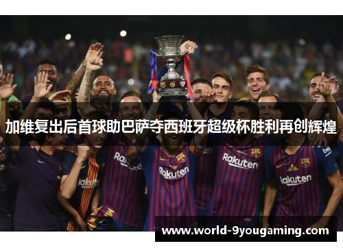 加维复出后首球助巴萨夺西班牙超级杯胜利再创辉煌