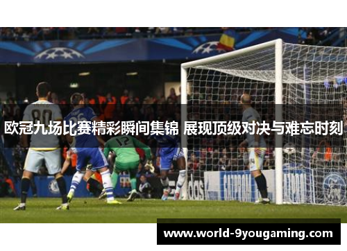 欧冠九场比赛精彩瞬间集锦 展现顶级对决与难忘时刻