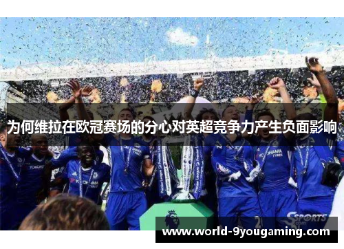 为何维拉在欧冠赛场的分心对英超竞争力产生负面影响