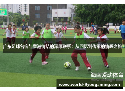 广东足球名宿与粤港情结的深厚联系：从回忆到传承的情感之旅