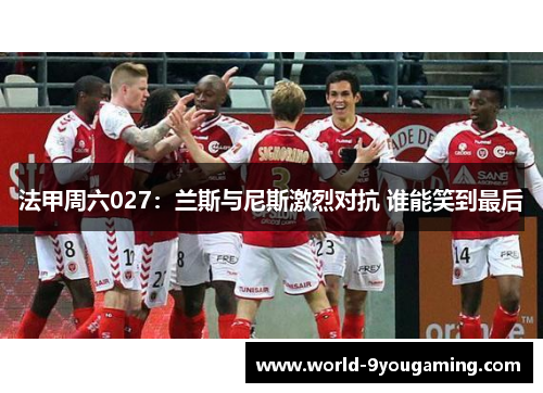 法甲周六027：兰斯与尼斯激烈对抗 谁能笑到最后