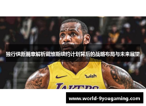 独行侠新篇章解析戴维斯续约计划背后的战略布局与未来展望