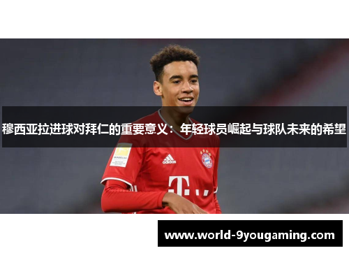 穆西亚拉进球对拜仁的重要意义：年轻球员崛起与球队未来的希望
