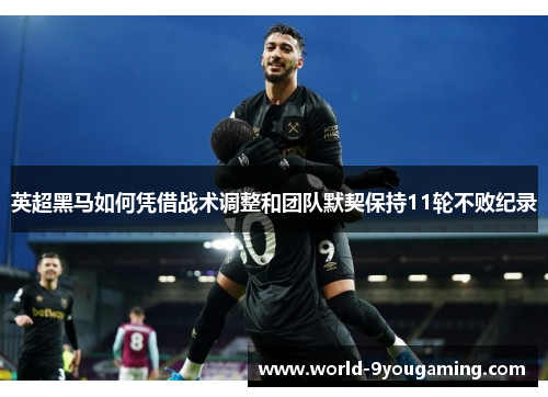 英超黑马如何凭借战术调整和团队默契保持11轮不败纪录