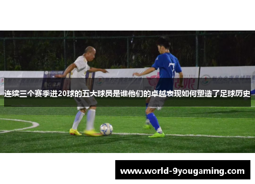 连续三个赛季进20球的五大球员是谁他们的卓越表现如何塑造了足球历史