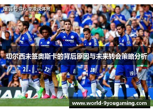 切尔西未签奥斯卡的背后原因与未来转会策略分析