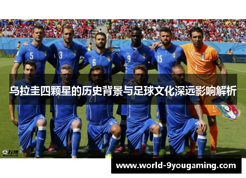 乌拉圭四颗星的历史背景与足球文化深远影响解析