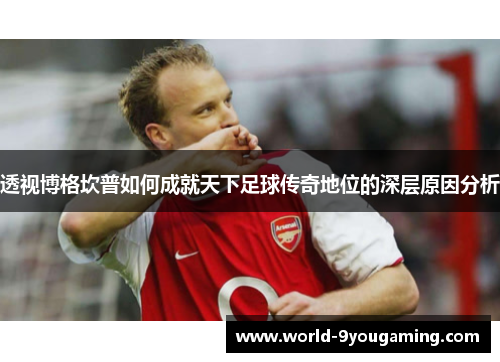 透视博格坎普如何成就天下足球传奇地位的深层原因分析
