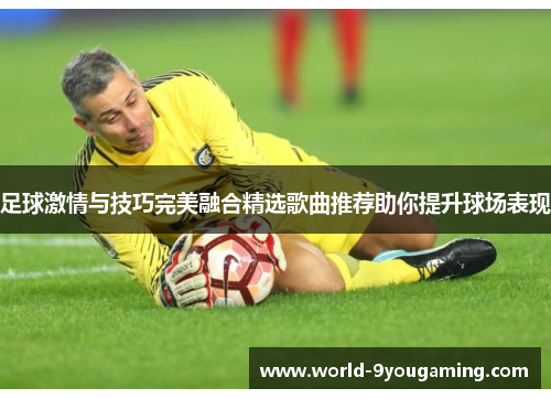 足球激情与技巧完美融合精选歌曲推荐助你提升球场表现