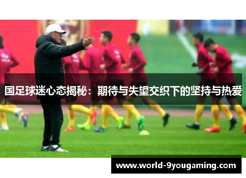 国足球迷心态揭秘：期待与失望交织下的坚持与热爱