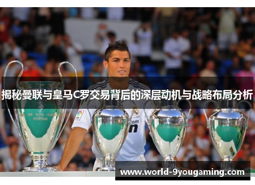 揭秘曼联与皇马C罗交易背后的深层动机与战略布局分析