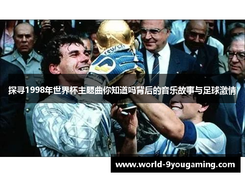 探寻1998年世界杯主题曲你知道吗背后的音乐故事与足球激情