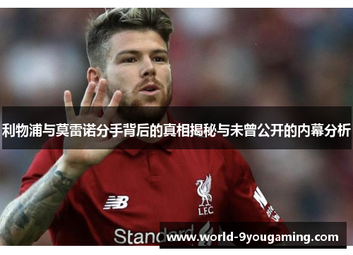 利物浦与莫雷诺分手背后的真相揭秘与未曾公开的内幕分析