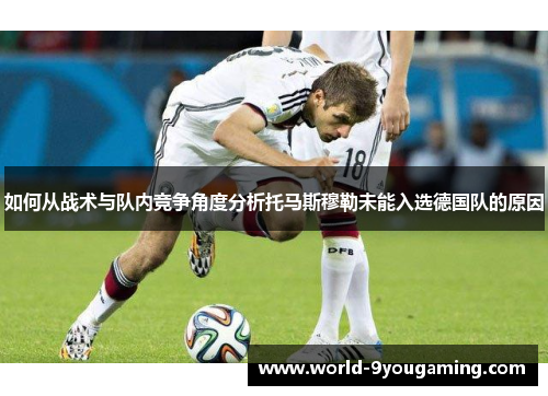 如何从战术与队内竞争角度分析托马斯穆勒未能入选德国队的原因