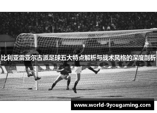 比利亚雷亚尔古派足球五大特点解析与战术风格的深度剖析