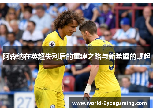 阿森纳在英超失利后的重建之路与新希望的崛起