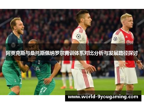 阿贾克斯与桑托斯佩纳罗尔青训体系对比分析与发展路径探讨