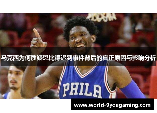 马克西为何质疑恩比德迟到事件背后的真正原因与影响分析