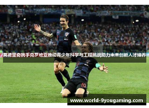 莫德里奇携手克罗地亚推动青少年科学与工程挑战助力未来创新人才培养