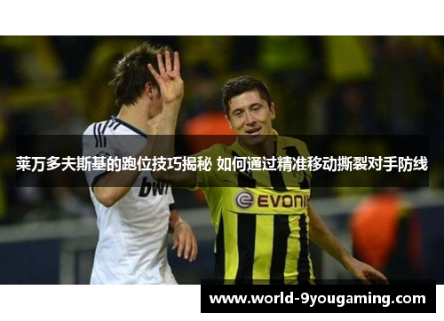 莱万多夫斯基的跑位技巧揭秘 如何通过精准移动撕裂对手防线