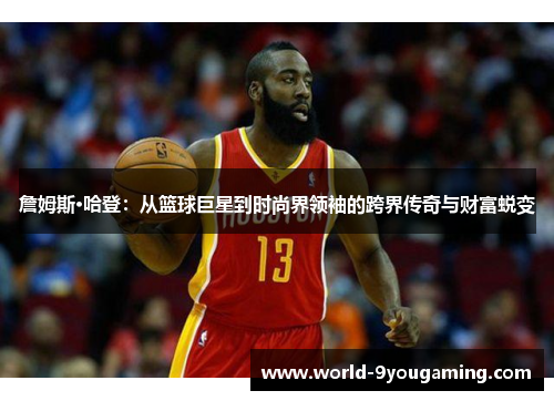 詹姆斯·哈登:从篮球巨星到时尚界领袖的跨界传奇与财富蜕变 詹姆斯·哈登:从篮球巨星到时尚界领袖的跨界传奇与财富蜕变