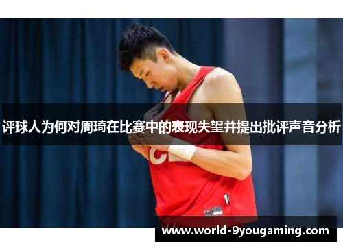 评球人为何对周琦在比赛中的表现失望并提出批评声音分析 评球人为何对周琦在比赛中的表现失望并提出批评声音分析