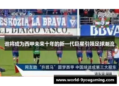 谁将成为西甲未来十年的新一代巨星引领足球潮流 谁将成为西甲未来十年的新一代巨星引领足球潮流