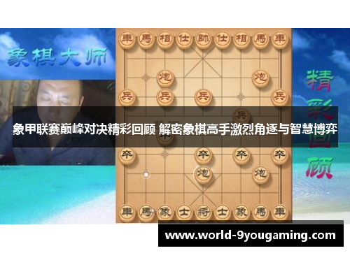 象甲联赛巅峰对决精彩回顾 解密象棋高手激烈角逐与智慧博弈