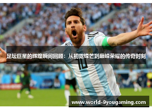 足坛巨星的辉煌瞬间回顾:从初露锋芒到巅峰荣耀的传奇时刻 足坛巨星的辉煌瞬间回顾:从初露锋芒到巅峰荣耀的传奇时刻